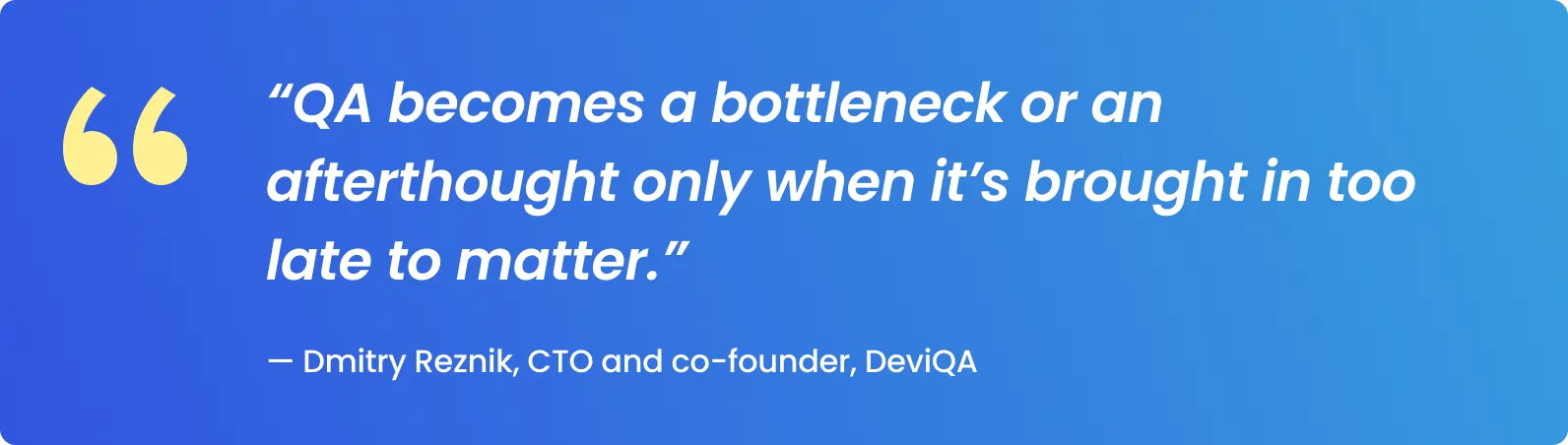 QA becomes a bottleneck or an afterthought only when it’s brought in too late to matter.