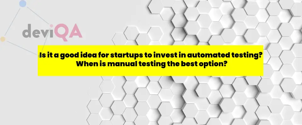 Is it a good idea for startups to invest in automated testing? When is manual testing the best option?